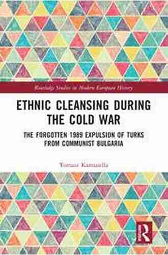 Ethnic Cleansing During The Cold War: The Forgotten 1989 Expulsion Of Turks From Communist Bulgaria (Routledge Studies In Modern European History 57)