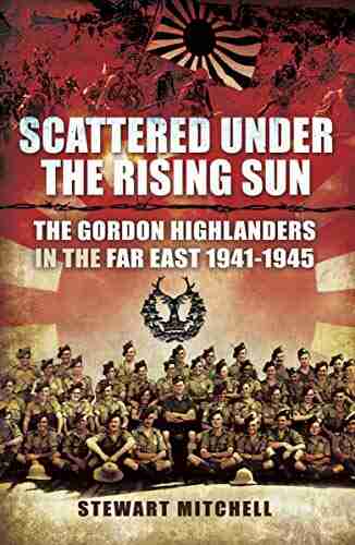 Scattered Under The Rising Sun: The Gordon Highlanders In The Far East 1941 1945