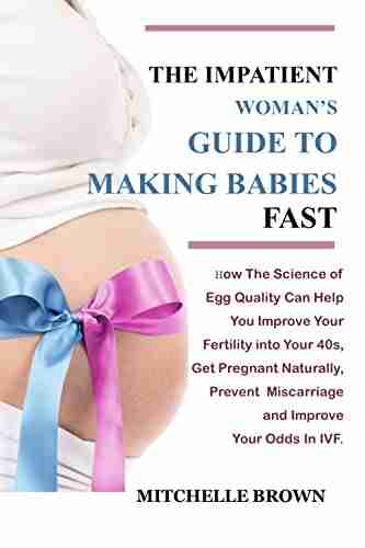 THE IMPATIENT WOMAN S GUIDE TO MAKING BABIES FAST: How The Science of Egg Quality Can Help You Improve Your Fertility into Your 40s Get Pregnant Naturally Prevent Miscarriage