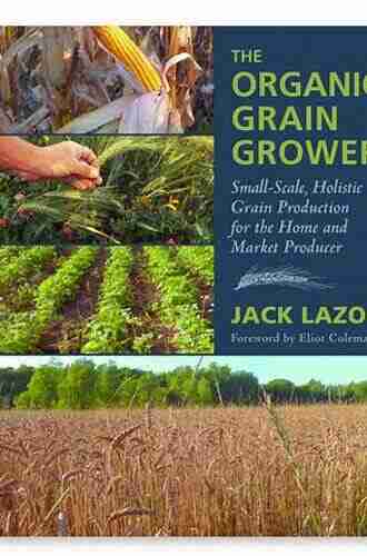 The Organic Grain Grower: Small Scale Holistic Grain Production For The Home And Market Producer