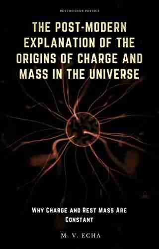 The Post Modern Explanation Of The Origins Of Charge And Mass In The Universe: Why Charge And Rest Mass Are Constant (The Post Modern Explanation Of Special Phenomena)