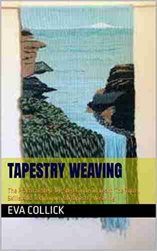 TAPESTRY WEAVING : The Practical Step by Step Guide To Learn The Tools Skills And Techniques Of Tapestry Weaving