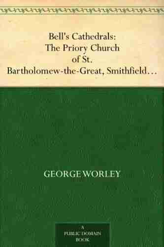 Bell S Cathedrals: The Priory Church Of St Bartholomew The Great Smithfield A Short History Of The Foundation And A Description Of The Fabric And Also Of The Church Of St Bartholomew The Less