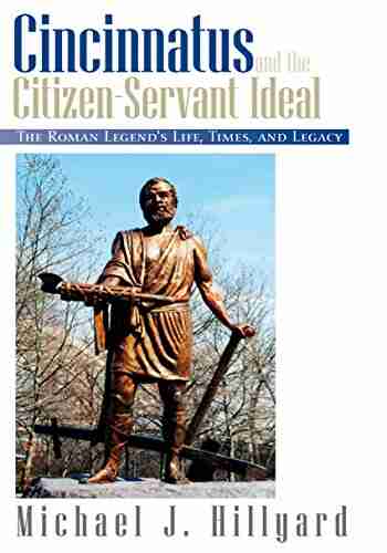 Cincinnatus and the Citizen Servant Ideal: The Roman Legend s Life Times and Legacy