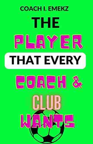 The Player That Every Coach and Club Wants: The Secrets Of Becoming a Great Player Football For Boys 12 15