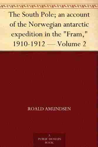 The South Pole An Account Of The Norwegian Antarctic Expedition In The Fram 1910 1912 Volume 2