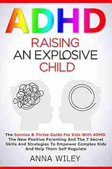 ADHD Raising an Explosive Child: The Survive Thrive Guide For Kids With ADHD The New Positive Parenting And The 7 Secret Skills And Strategies To Empower Complex Kids And Help Them Self Regulate