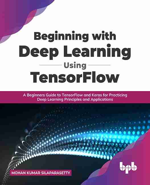 Beginning with Deep Learning Using TensorFlow: A Beginners Guide to TensorFlow and Keras for Practicing Deep Learning Principles and Applications (English Edition)