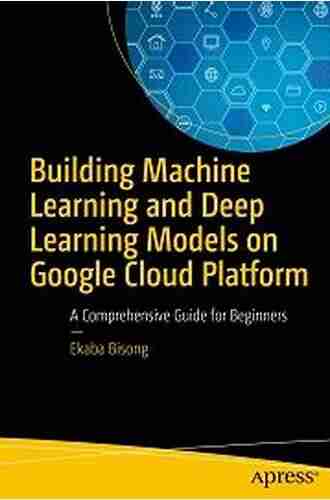 Building Machine Learning And Deep Learning Models On Google Cloud Platform: A Comprehensive Guide For Beginners