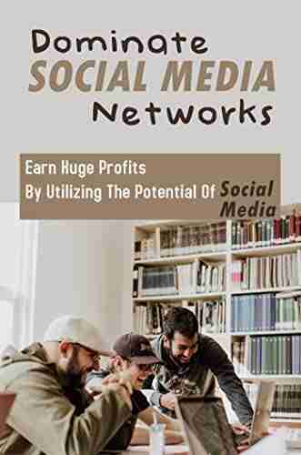 Dominate Social Media Networks: Earn Huge Profits By Utilizing The Potential Of Social Media