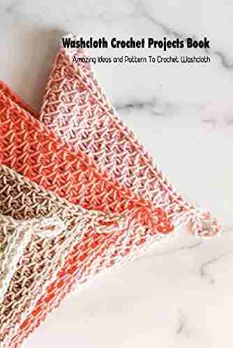 Washcloth Crochet Projects Book: Amazing Ideas and Pattern To Crochet Washcloth