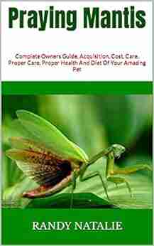 Praying Mantis : Complete Owners Guide Acquisition Cost Care Proper Care Proper Health And Diet Of Your Amazing Pet