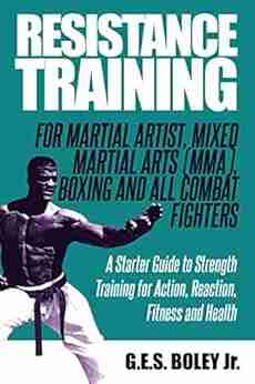 Resistance Training: For Martial Artist Mixed Martial Arts (MMA) Boxing and All Combat Fighters: A Starter Guide to Strength Training for Action Reaction Fitness and Health