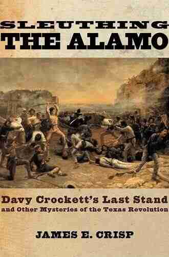 Sleuthing The Alamo: Davy Crockett S Last Stand And Other Mysteries Of The Texas Revolution (New Narratives In American History)