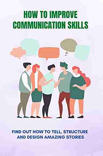 How To Improve Communication Skills: Find Out How To Tell Structure And Design Amazing Stories: Way To Strengthen Relationships