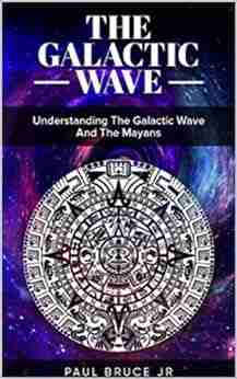 The Galactic Wave: Understanding The Galactic Wave And The Mayans