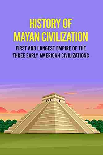 History Of Mayan Civilization: First And Longest Empire Of The Three Early American Civilizations