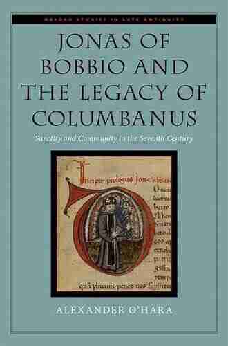 Jonas of Bobbio and the Legacy of Columbanus: Sanctity and Community in the Seventh Century (Oxford Studies in Late Antiquity)