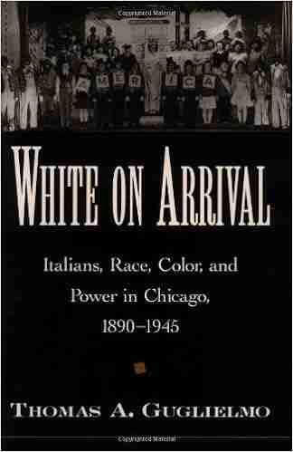 White on Arrival: Italians Race Color and Power in Chicago 1890 1945: Italians Race Color and Power in Chicago 1890 1945