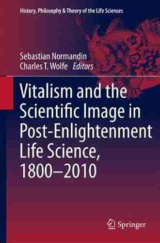 Vitalism and the Scientific Image in Post Enlightenment Life Science 1800 2010 (History Philosophy and Theory of the Life Sciences 2)